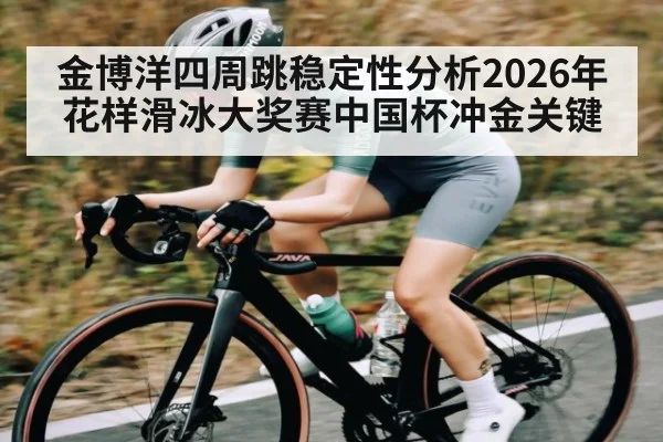 金博洋四周跳稳定性分析2026年花样滑冰大奖赛中国杯冲金关键