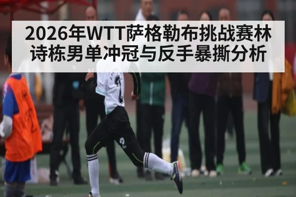 2026年WTT萨格勒布挑战赛林诗栋男单冲冠与反手暴撕分析