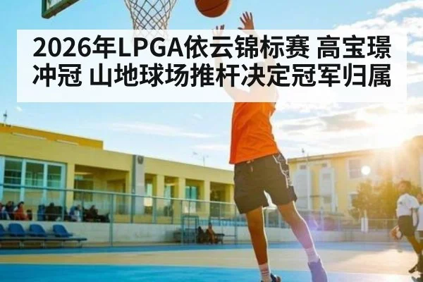 2026年LPGA依云锦标赛 高宝璟冲冠 山地球场推杆决定冠军归属