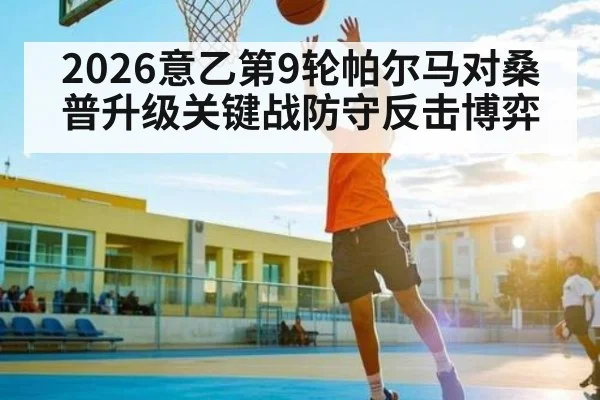 2026意乙第9轮帕尔马对桑普升级关键战防守反击博弈