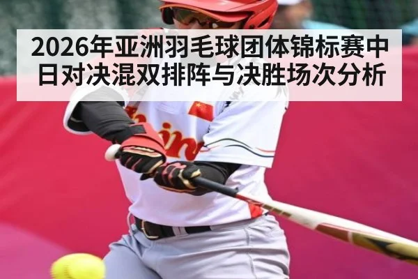 2026年亚洲羽毛球团体锦标赛中日对决混双排阵与决胜场次分析